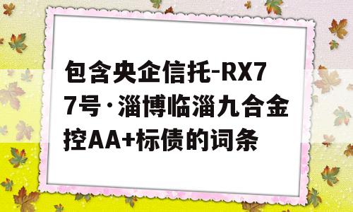 包含央企信托-RX77号·淄博临淄九合金控AA+标债的词条