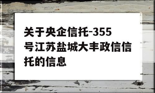 关于央企信托-355号江苏盐城大丰政信信托的信息