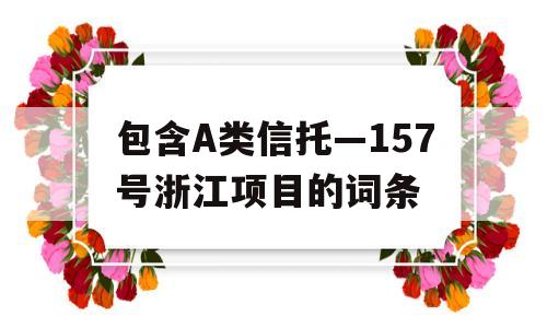 包含A类信托—157号浙江项目的词条