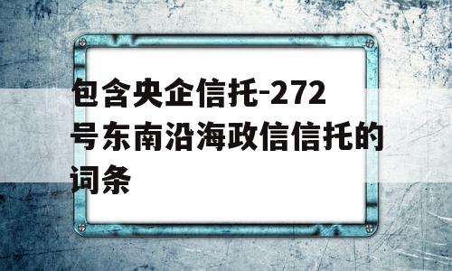 包含央企信托-272号东南沿海政信信托的词条