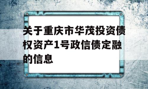 关于重庆市华茂投资债权资产1号政信债定融的信息