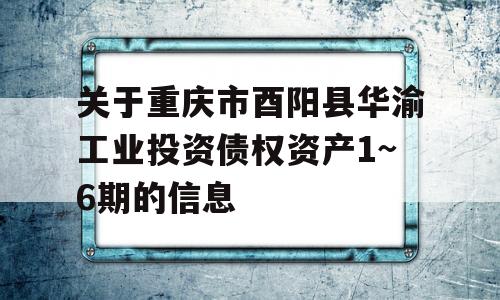 关于重庆市酉阳县华渝工业投资债权资产1~6期的信息