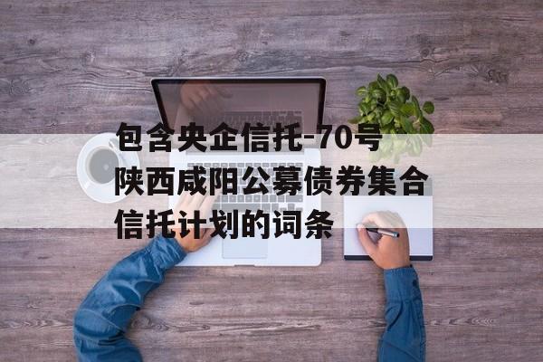 包含央企信托-70号陕西咸阳公募债券集合信托计划的词条