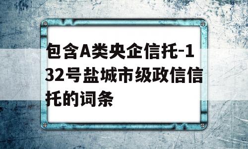 包含A类央企信托-132号盐城市级政信信托的词条