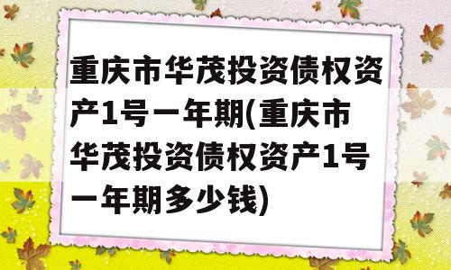 重庆市华茂投资债权资产1号一年期(重庆市华茂投资债权资产1号一年期多少钱)