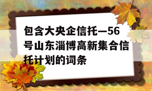 包含大央企信托—56号山东淄博高新集合信托计划的词条