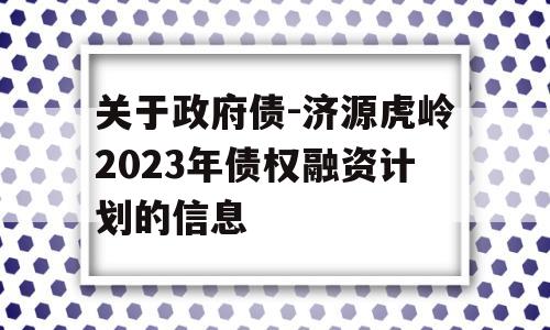 关于政府债-济源虎岭2023年债权融资计划的信息