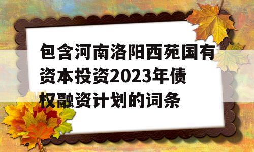 包含河南洛阳西苑国有资本投资2023年债权融资计划的词条