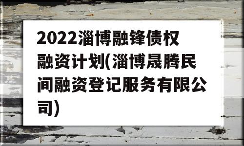 2022淄博融锋债权融资计划(淄博晟腾民间融资登记服务有限公司)