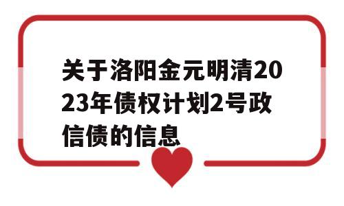 关于洛阳金元明清2023年债权计划2号政信债的信息