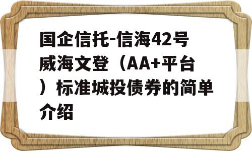 国企信托-信海42号威海文登（AA+平台）标准城投债券的简单介绍