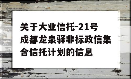 关于大业信托-21号成都龙泉驿非标政信集合信托计划的信息