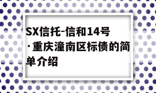 SX信托-信和14号·重庆潼南区标债的简单介绍