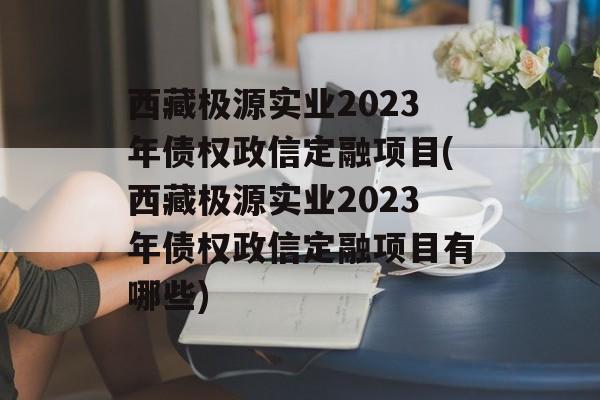 西藏极源实业2023年债权政信定融项目(西藏极源实业2023年债权政信定融项目有哪些)