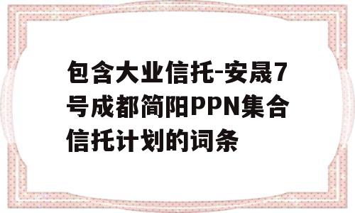 包含大业信托-安晟7号成都简阳PPN集合信托计划的词条