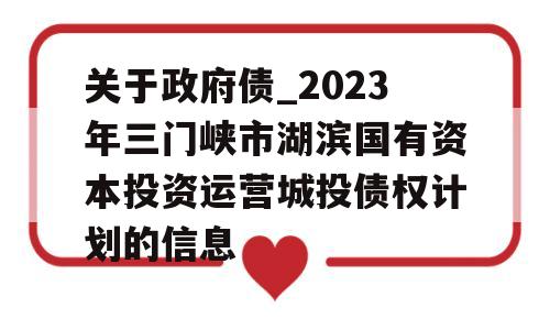 关于政府债_2023年三门峡市湖滨国有资本投资运营城投债权计划的信息