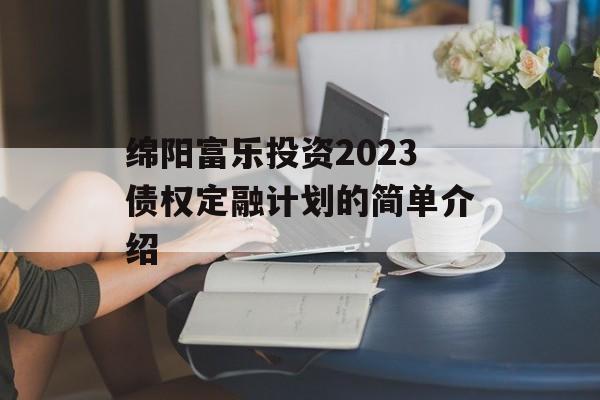 绵阳富乐投资2023债权定融计划的简单介绍