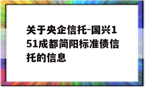 关于央企信托-国兴151成都简阳标准债信托的信息