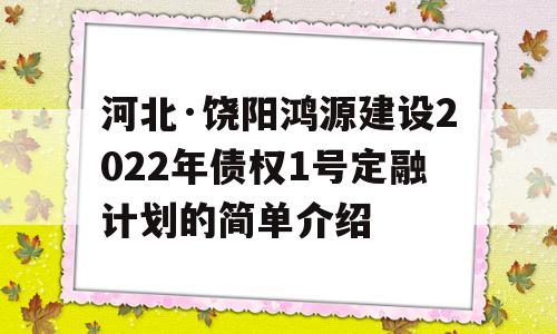 河北·饶阳鸿源建设2022年债权1号定融计划的简单介绍