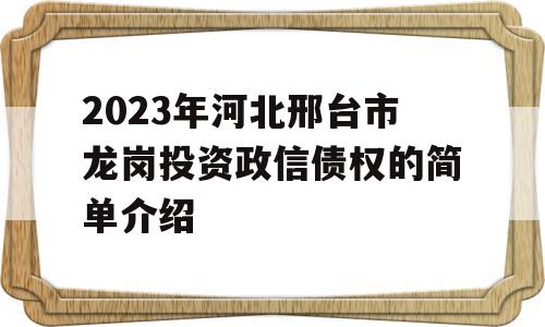 2023年河北邢台市龙岗投资政信债权的简单介绍