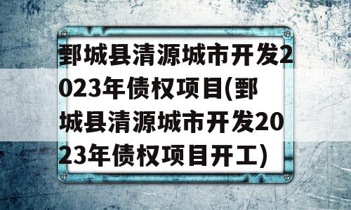 鄄城县清源城市开发2023年债权项目(鄄城县清源城市开发2023年债权项目开工)