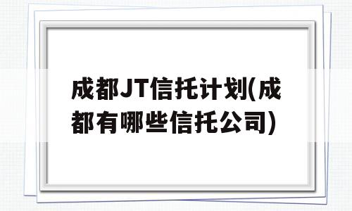 成都JT信托计划(成都有哪些信托公司)