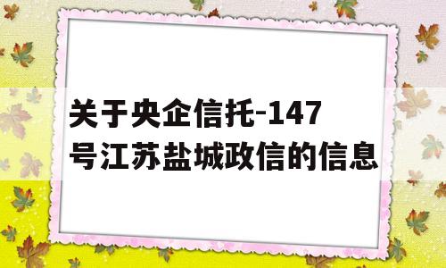 关于央企信托-147号江苏盐城政信的信息