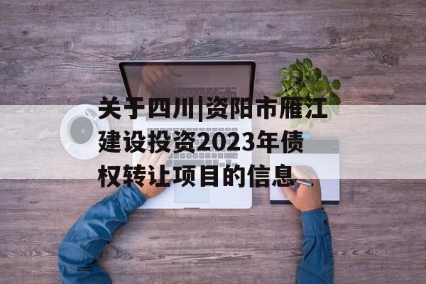 关于四川|资阳市雁江建设投资2023年债权转让项目的信息