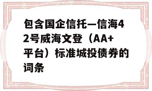 包含国企信托—信海42号威海文登（AA+平台）标准城投债券的词条