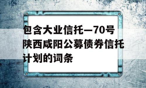 包含大业信托—70号陕西咸阳公募债券信托计划的词条