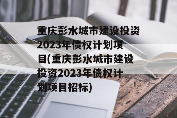 重庆彭水城市建设投资2023年债权计划项目(重庆彭水城市建设投资2023年债权计划项目招标)