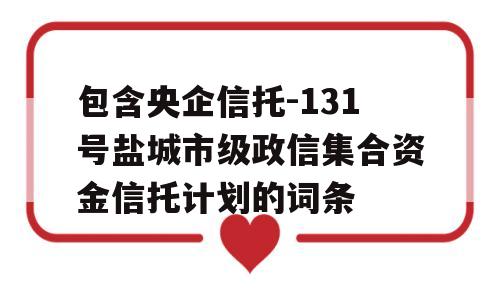 包含央企信托-131号盐城市级政信集合资金信托计划的词条