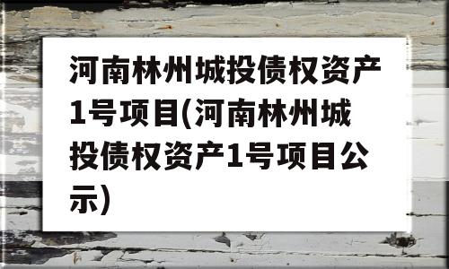 河南林州城投债权资产1号项目(河南林州城投债权资产1号项目公示)