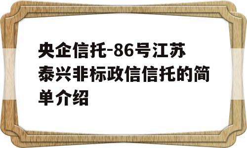 央企信托-86号江苏泰兴非标政信信托的简单介绍