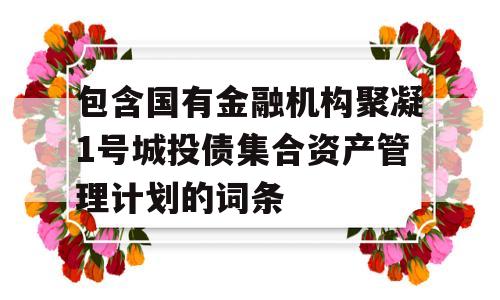 包含国有金融机构聚凝1号城投债集合资产管理计划的词条