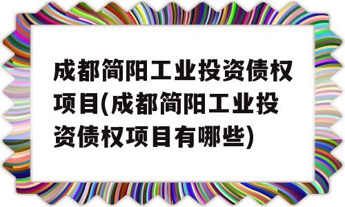 成都简阳工业投资债权项目(成都简阳工业投资债权项目有哪些)