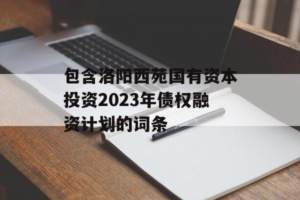 包含洛阳西苑国有资本投资2023年债权融资计划的词条