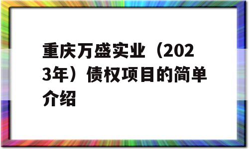 重庆万盛实业（2023年）债权项目的简单介绍