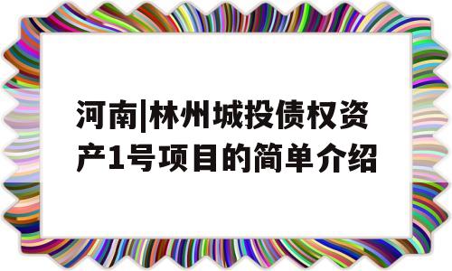 河南|林州城投债权资产1号项目的简单介绍