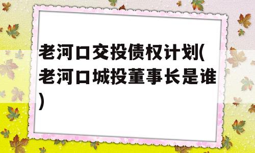 老河口交投债权计划(老河口城投董事长是谁)