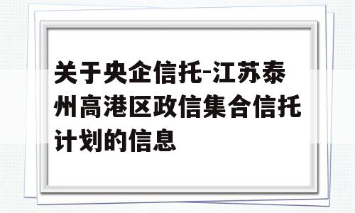 关于央企信托-江苏泰州高港区政信集合信托计划的信息