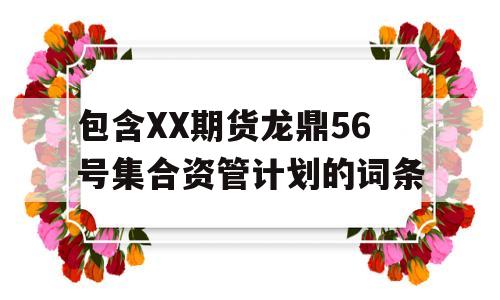 包含XX期货龙鼎56号集合资管计划的词条