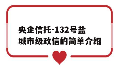 央企信托-132号盐城市级政信的简单介绍