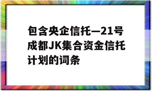 包含央企信托—21号成都JK集合资金信托计划的词条