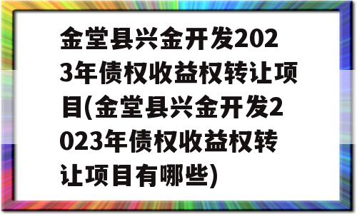 金堂县兴金开发2023年债权收益权转让项目(金堂县兴金开发2023年债权收益权转让项目有哪些)