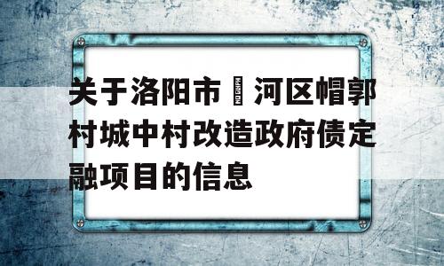 关于洛阳市瀍河区帽郭村城中村改造政府债定融项目的信息