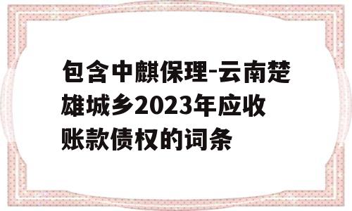 包含中麒保理-云南楚雄城乡2023年应收账款债权的词条