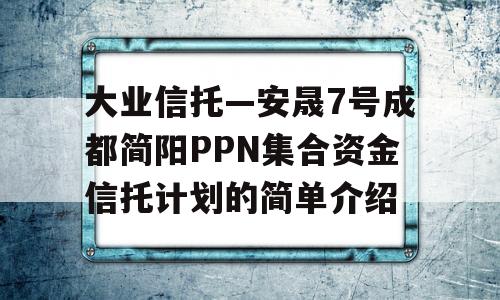 大业信托—安晟7号成都简阳PPN集合资金信托计划的简单介绍