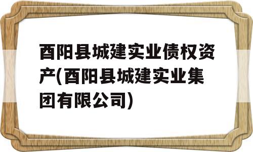 酉阳县城建实业债权资产(酉阳县城建实业集团有限公司)