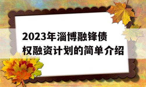 2023年淄博融锋债权融资计划的简单介绍